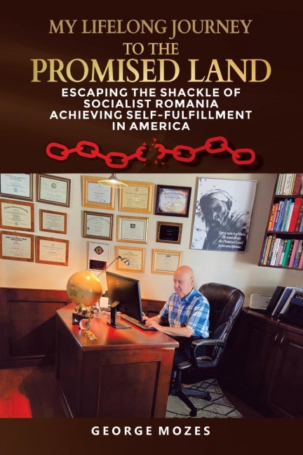 MY LIFELONG JOURNEY TO THE PROMISED LAND: ESCAPING THE shackle OF SOCIALIST ROMANIA ACHIEVING SELF-FULFILLMENT IN AMERICA