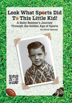 Look What Sports Did To This Little Kid!: A Baby Boomers Journey Through the Golden Age of Sports