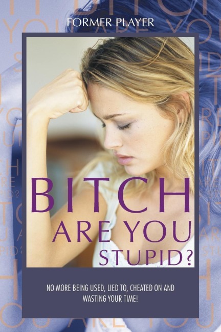 BITCH ARE YOU STUPID?: No more being used, lied to, cheated on and wasting your time!