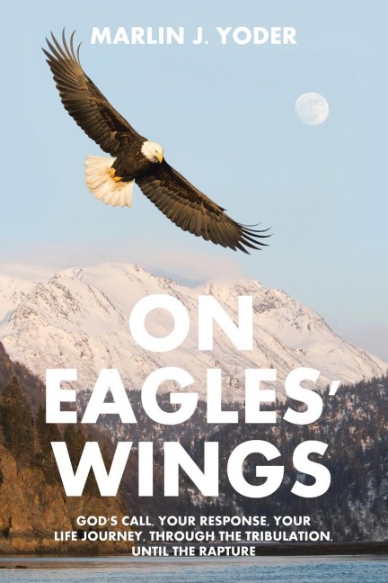 ON EAGLES' WINGS: GOD'S CALL, YOUR RESPONSE, YOUR LIFE JOURNEY, THROUGH THE TRIBULATION, UNTIL THE RAPTURE