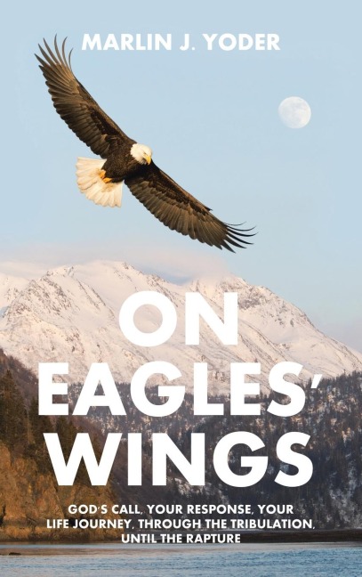 ON EAGLES WINGS: GODS CALL, YOUR RESPONSE, YOUR LIFE JOURNEY, THROUGH THE TRIBULATION, UNTIL THE RAPTURE