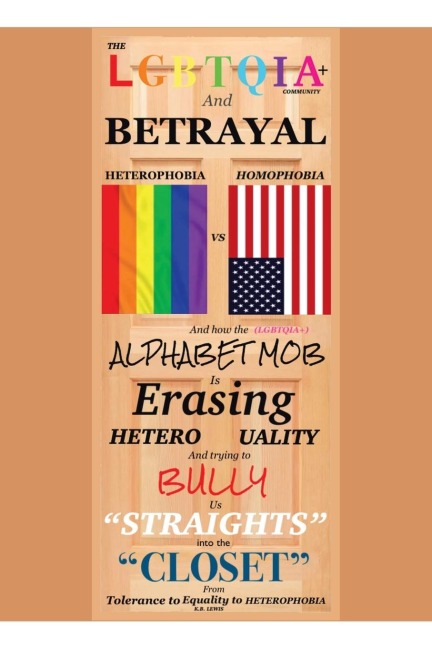 The LGBTQIA+ Community and Betrayal: Heterophobia vs. Homophobia  And How the Alphabet Mob Is Erasing Heterosexuality and Trying to Bully Us Straights into the Closet From Tolerance to Equality to Heterophobia