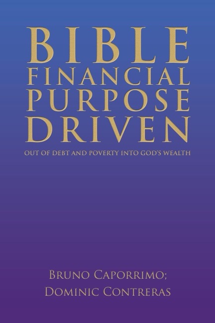 BIBLE FINANCIAL PURPOSE DRIVEN: : OUT OF DEBT AND POVERTY INTO GOD'S WEALTH