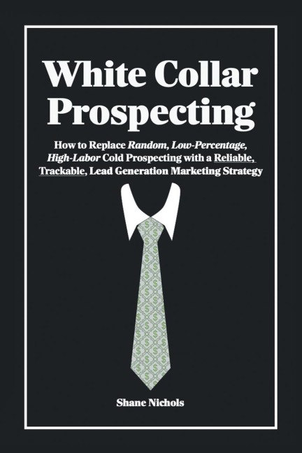 White Collar Prospecting: How to Replace Random, Low-Percentage, High-Labor Cold Prospecting with a Reliable, Trackable, Lead Generation Marketing Strategy