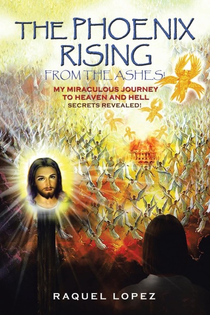 The Phoenix Rising from the Ashes!: My Miraculous Journey to Heaven and Hell SECRETS REVEALED!