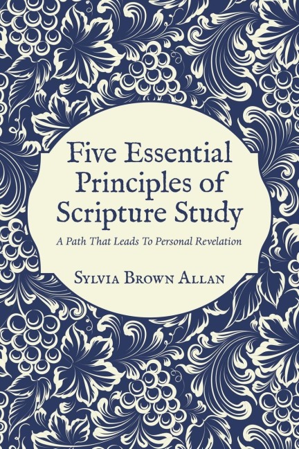 Five Essential Principles of Scripture Study: A Path That Leads To Personal Revelation