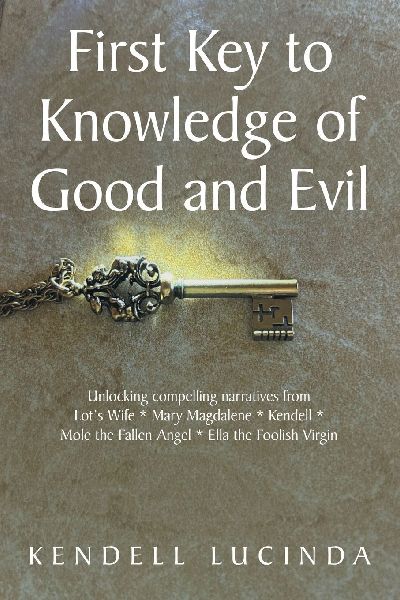 First Key to Knowledge of Good and Evil: Unlocking compelling narratives from Lots Wife * Mary Magdalene * Kendell * Mole the Fallen Angel * Ella the Foolish Virgin