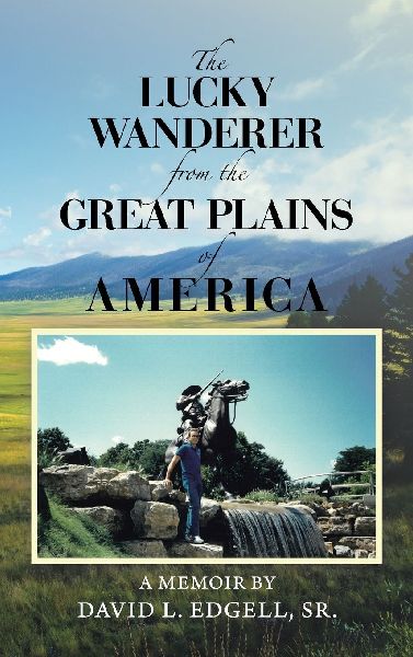 The Lucky Wanderer from the Great Plains of America: A Memoir by David L. Edgell, Sr.