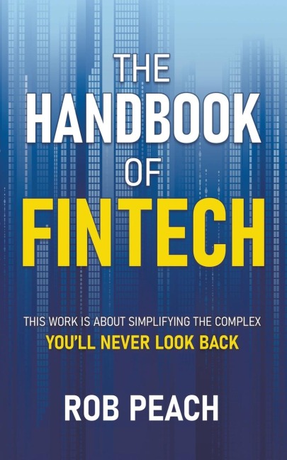 The Handbook of Fintech: THIS WORK IS ABOUT SIMPLIFYING THE COMPLEX YOULL NEVER LOOK BACK