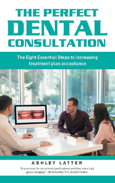 The Perfect Dental Consultation: The Eight Essential Steps to increasing treatment plan acceptance