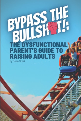Bypass the Bullshit! The Dysfunctional Parents Guide to Raising Adults
