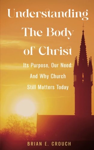 Understanding The Body of Christ Its Purpose, Our Need; And Why Church Still Matters Today
