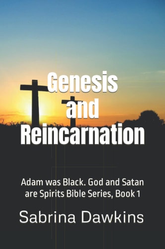 Genesis and Reincarnation Adam was Black. God and Satan are Spirits Bible Series, Book 1