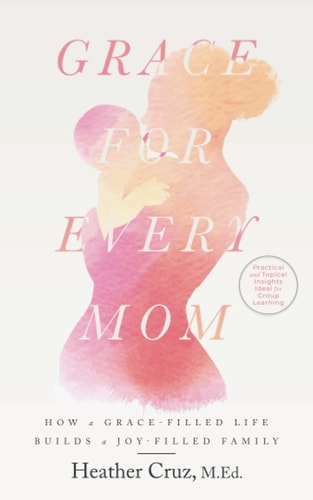 Grace for Every Mom How a Grace-Filled Life Builds a Joy-Filled Family