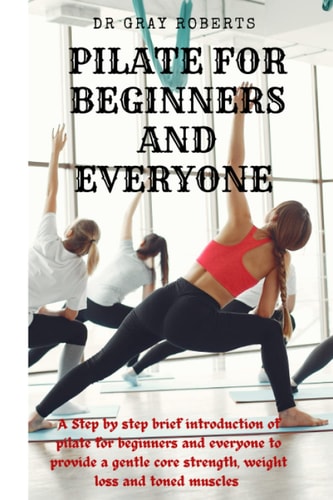 Pilates for Beginners and Everyone A Step by Step Beginner Guide Into Pilate to Provide a Gentle Core Strength Suitable for Beginners.
