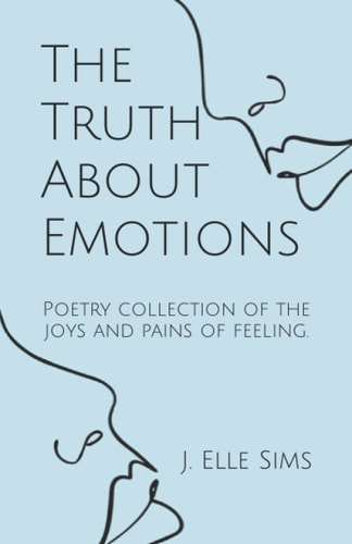 The Truth about Emotions A Poetry Collection of the Joys and Pains of Feeling