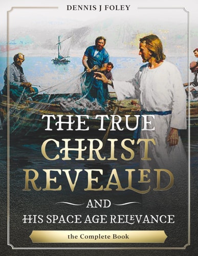 The True Christ Revealed, and His Space Age Relevance, the Complete Book.