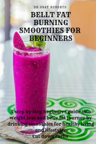 Belly Fat Burning Smoothies For Beginners A Step by Step Beginners Guide Into Weight Loss and Belly Fat Journey by Drinking Smoothies for Healthy Living and Lifestyle. Cut Down Carbs