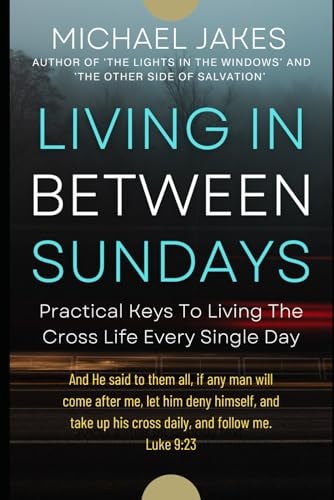 Living in Between Sundays Practical Keys for Living the Cross Life Every Single Day