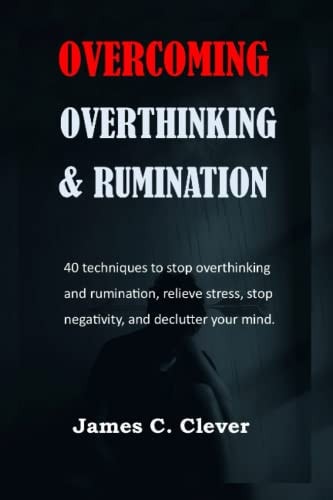 Overcoming Overthinking and Rumination: 40 techniques to stop overthinking and rumination, relieve stress, stop negativity, and declutter your mind.