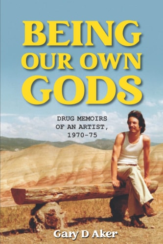 Being Our Own Gods Drug Memoirs of an Artist, 1970-75