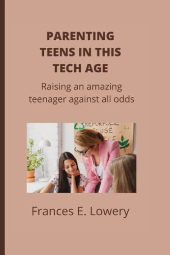 Parenting Teens in this Tech Age Raising an Amazing Teenager Against All Odds