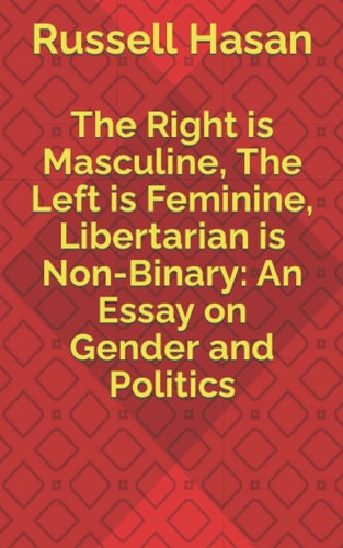 The Right is Masculine, The Left is Feminine, Libertarian is Non-Binary An Essay on Gender and Politics