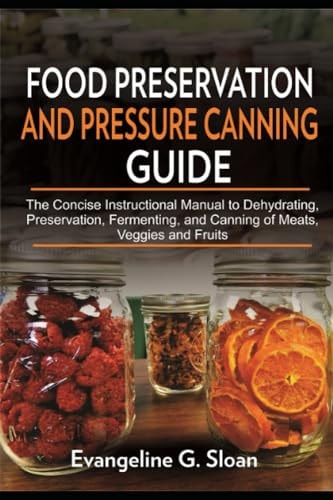 Food Preservation and Pressure Canning Guide The Concise Instructional Manual to Dehydrating, Preservation, Fermenting, and Canning of Meats, Veggies, and Fruits.
