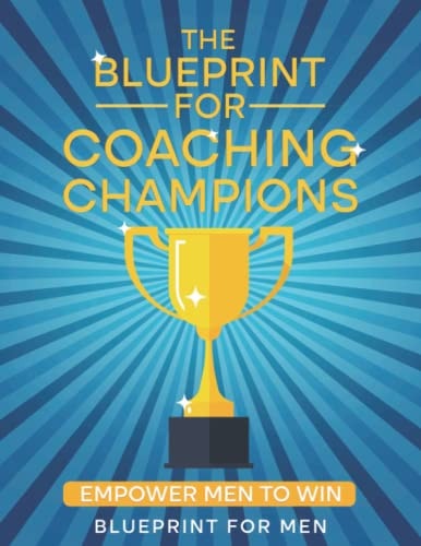 The Blueprint for Coaching Champions Empower Men to Win