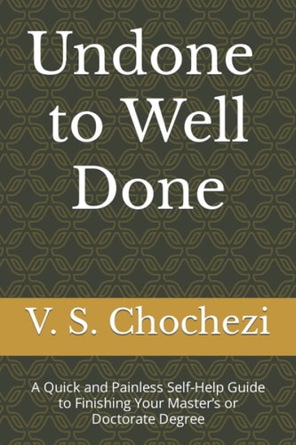 Undone to Well Done A Quick and Painless Self Help Guide to Finishing Your Master's Or Doctorate Degree