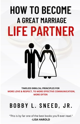 How to Become a Great Marriage Life Partner Timeless Biblical Principles for More Love & Respect, to More Effective Communication, More Often