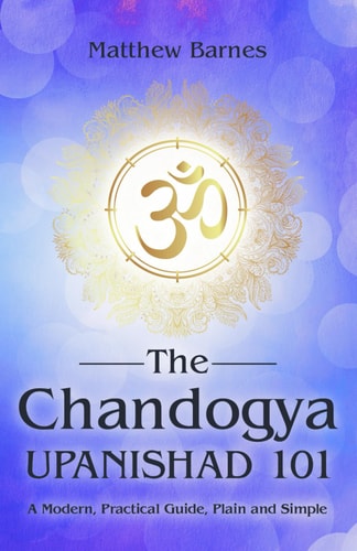 The Chandogya Upanishad 101 A Modern, Practical Guide, Plain and Simple