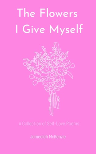 The Flowers I Give Myself A Collection of Self-Love Poems