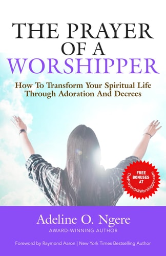 The Prayer of a Worshipper How to Transform Your Spiritual Life Through Adoration and Decrees