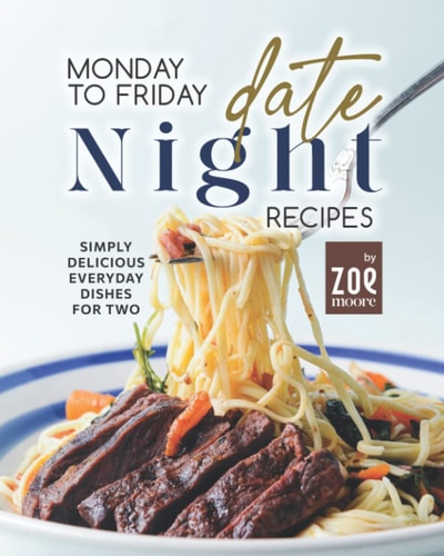 Monday to Friday Date Night Recipes Simply Delicious Everyday Dishes for Two