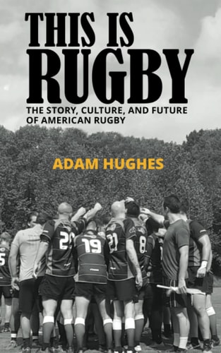 This Is Rugby The Story, Culture, and Future of American Rugby