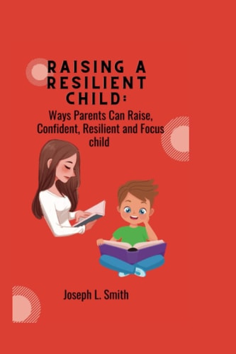 Raising a Resilient Child Ways Parents Can Raise, Confident, Resilient and Focus Child