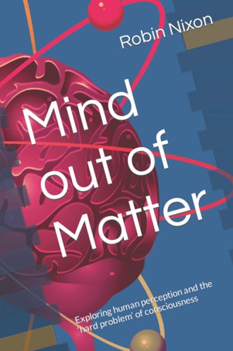 Mind Out of Matter Exploring Human Perception and the 'hard Problem' of Consciousness