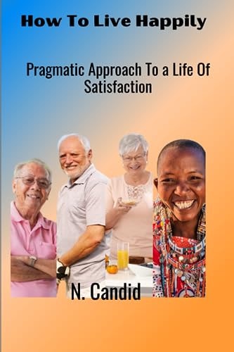 How to Live Happily Pragmatic Approach to a Life of Satisfaction