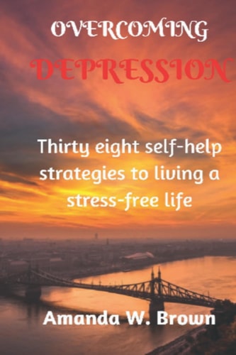 OVERCOMING DEPRESSION: Thirty eighty self-help strategies to living a stress-free life