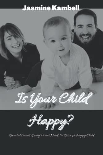 Is Your Child Happy? Revealed Secrets Every Parent Needs, To Raise A Happy Child
