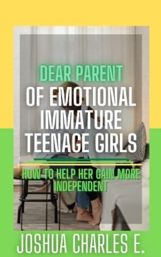 Dear Parent of Emotional Immature Teenage Girls How to Help Her Gain More Independent