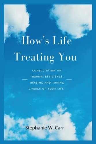 How's Life Treating You Consultation on Trauma, Resilience, Healing And Taking Charge of Your Life