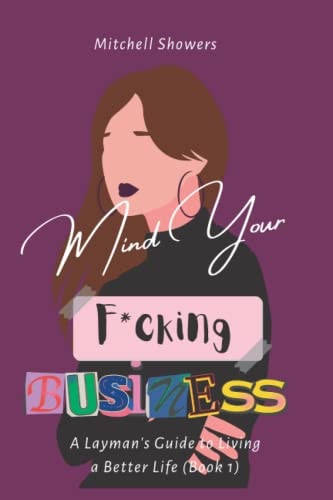 Mind Your F*cking Business A Layman's Guide To Living A Better Life (Book 1)