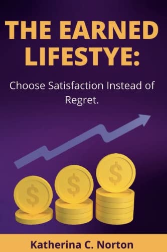 The Earned Lifestyle : Choose Satisfaction Instead of Regret