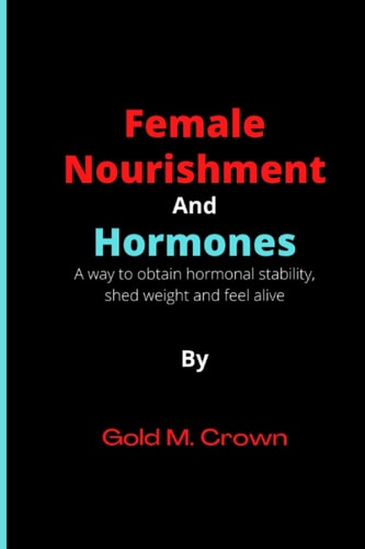 Female Nourishment and Hormones A Way to Obtain Hormonal Stability, Shed Weight and Feel Alive