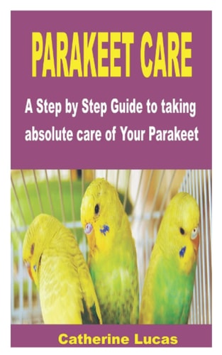 Parakeet Care A Step by Step Guide to Taking Absolute Care of Your Parakeet