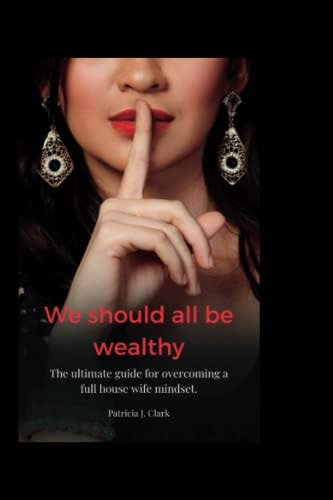 We Should All be Wealthy The Ultimate Guide for Overcoming a Full House Wife Mindset.