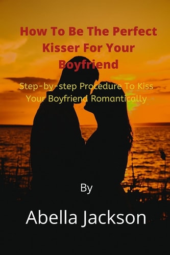 HOW TO BE THE PERFECT KISSER FOR YOUR BOYFRIEND Step-by-step Procedure to Kiss Your Boyfriend... Romantically