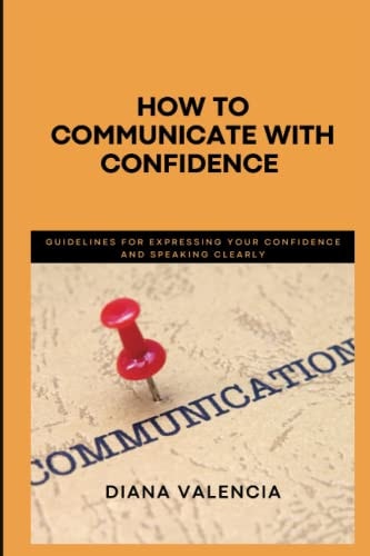 How to Communicate with Confidence Guidelines for Expressing Your Confidence and Speaking Clearly
